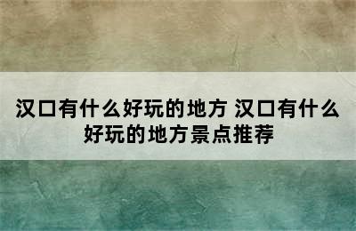 汉口有什么好玩的地方 汉口有什么好玩的地方景点推荐